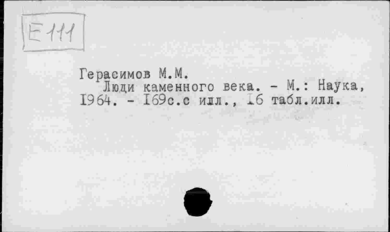 ﻿Герасимов М.М.
Люди каменного века. - М. : Наука, 1964. - 169с.с илл., жб табл.илл.